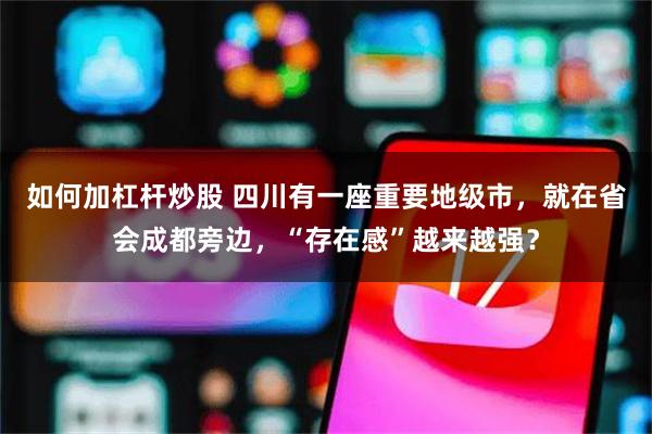 如何加杠杆炒股 四川有一座重要地级市，就在省会成都旁边，“存在感”越来越强？