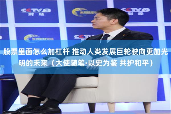 股票里面怎么加杠杆 推动人类发展巨轮驶向更加光明的未来（大使随笔·以史为鉴 共护和平）
