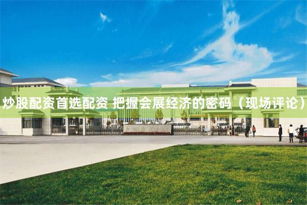 炒股配资首选配资 把握会展经济的密码（现场评论）