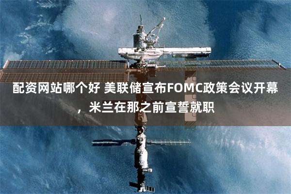 配资网站哪个好 美联储宣布FOMC政策会议开幕，米兰在那之前宣誓就职